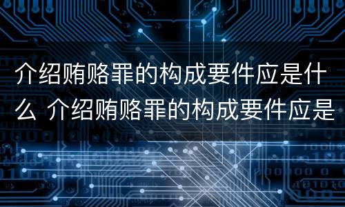 介绍贿赂罪的构成要件应是什么 介绍贿赂罪的构成要件应是什么样的