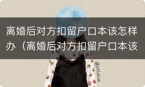 离婚后对方扣留户口本该怎样办（离婚后对方扣留户口本该怎样办理）