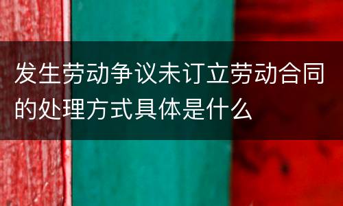 发生劳动争议未订立劳动合同的处理方式具体是什么