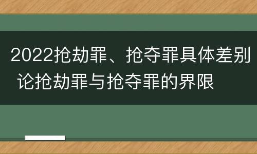 2022抢劫罪、抢夺罪具体差别 论抢劫罪与抢夺罪的界限