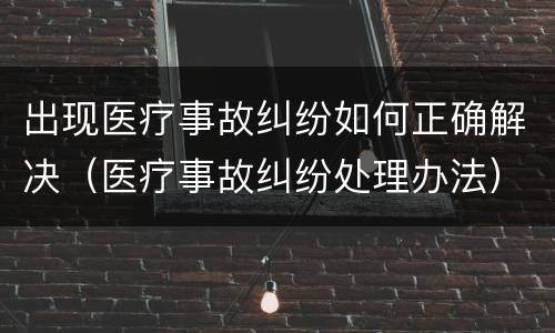 出现医疗事故纠纷如何正确解决（医疗事故纠纷处理办法）