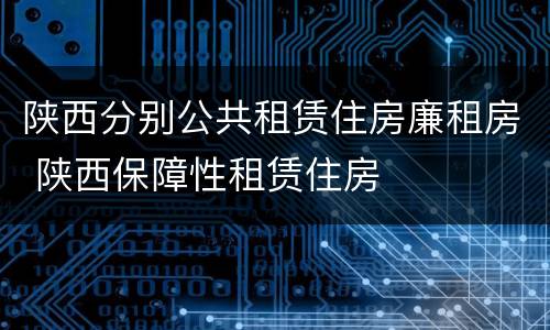 陕西分别公共租赁住房廉租房 陕西保障性租赁住房