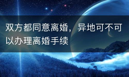 双方都同意离婚，异地可不可以办理离婚手续
