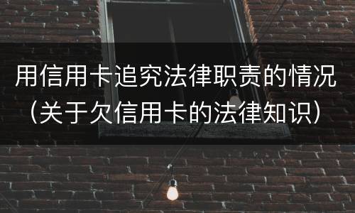 用信用卡追究法律职责的情况（关于欠信用卡的法律知识）
