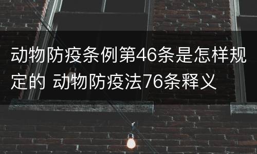 动物防疫条例第46条是怎样规定的 动物防疫法76条释义