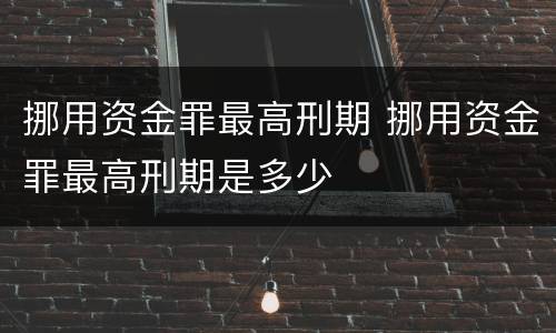 挪用资金罪最高刑期 挪用资金罪最高刑期是多少