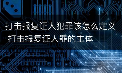 打击报复证人犯罪该怎么定义 打击报复证人罪的主体