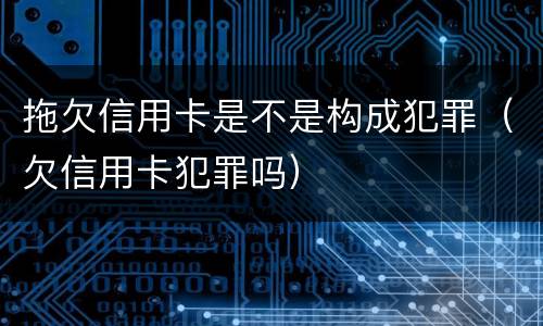 拖欠信用卡是不是构成犯罪（欠信用卡犯罪吗）