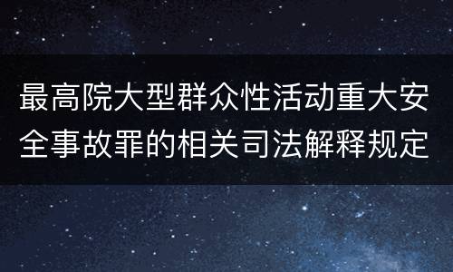 最高院大型群众性活动重大安全事故罪的相关司法解释规定包括哪些主要内容