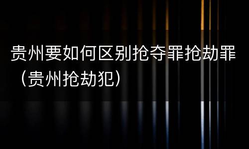 贵州要如何区别抢夺罪抢劫罪（贵州抢劫犯）