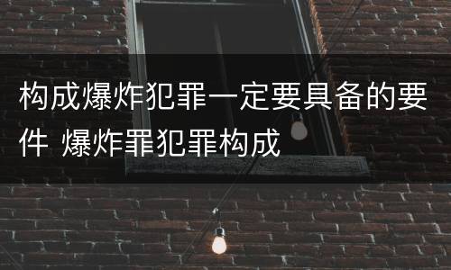 构成爆炸犯罪一定要具备的要件 爆炸罪犯罪构成