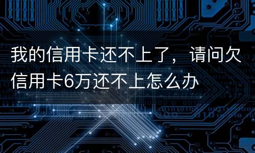 我的信用卡还不上了，请问欠信用卡6万还不上怎么办