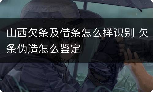 山西欠条及借条怎么样识别 欠条伪造怎么鉴定