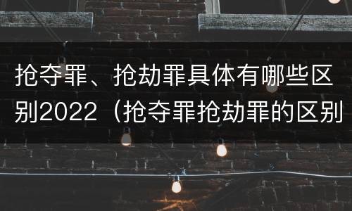 抢夺罪、抢劫罪具体有哪些区别2022（抢夺罪抢劫罪的区别）