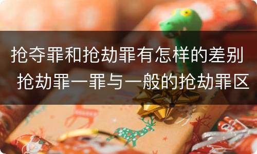抢夺罪和抢劫罪有怎样的差别 抢劫罪一罪与一般的抢劫罪区别