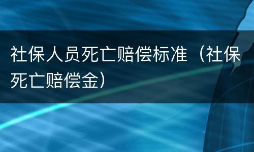 社保人员死亡赔偿标准（社保死亡赔偿金）