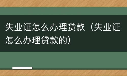 失业证怎么办理贷款（失业证怎么办理贷款的）