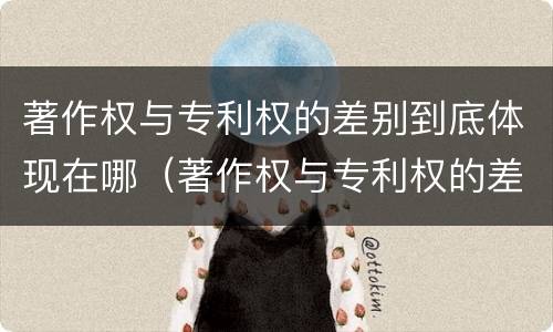 著作权与专利权的差别到底体现在哪（著作权与专利权的差别到底体现在哪里）