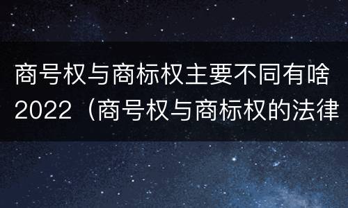 商号权与商标权主要不同有啥2022（商号权与商标权的法律冲突与解决）