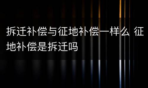 拆迁补偿与征地补偿一样么 征地补偿是拆迁吗