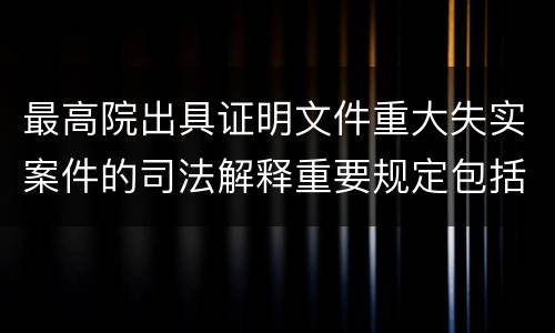 最高院出具证明文件重大失实案件的司法解释重要规定包括什么