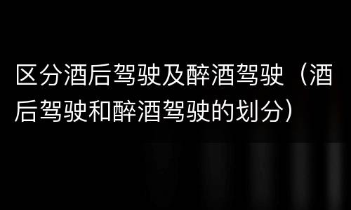区分酒后驾驶及醉酒驾驶（酒后驾驶和醉酒驾驶的划分）