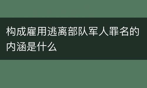 构成雇用逃离部队军人罪名的内涵是什么
