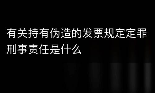 有关持有伪造的发票规定定罪刑事责任是什么