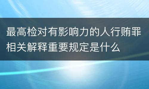 最高检对有影响力的人行贿罪相关解释重要规定是什么