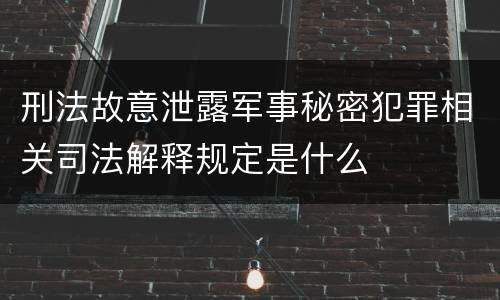 刑法故意泄露军事秘密犯罪相关司法解释规定是什么