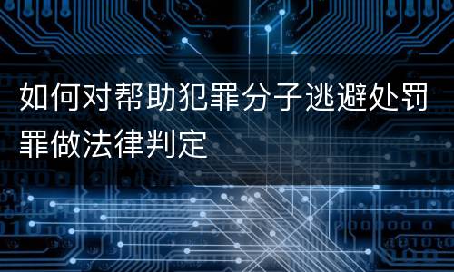 如何对帮助犯罪分子逃避处罚罪做法律判定