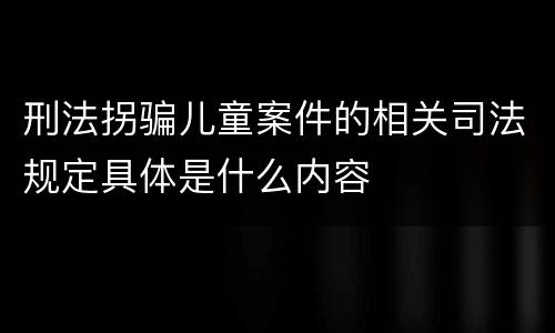 刑法拐骗儿童案件的相关司法规定具体是什么内容