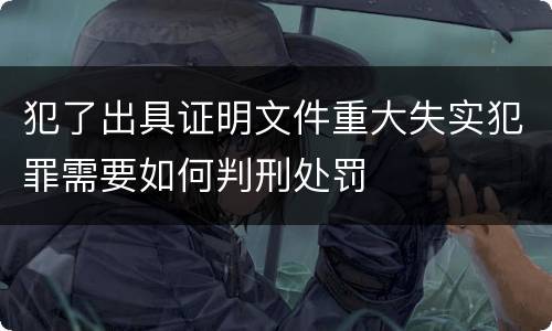 犯了出具证明文件重大失实犯罪需要如何判刑处罚
