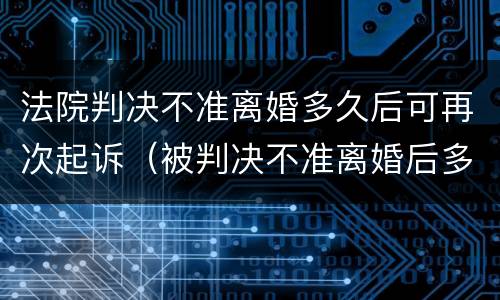 法院判决不准离婚多久后可再次起诉（被判决不准离婚后多久能再起诉）