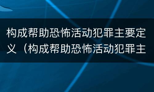 构成帮助恐怖活动犯罪主要定义（构成帮助恐怖活动犯罪主要定义是什么）