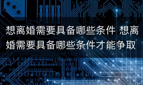 想离婚需要具备哪些条件 想离婚需要具备哪些条件才能争取到孩子的抚养权