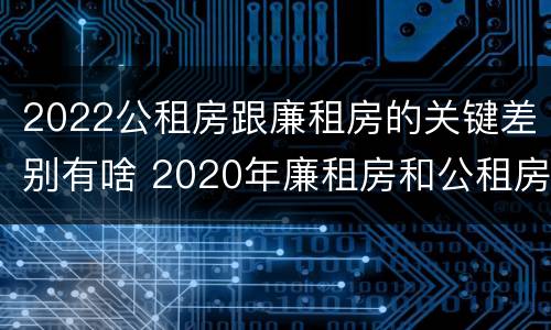 2022公租房跟廉租房的关键差别有啥 2020年廉租房和公租房的区别