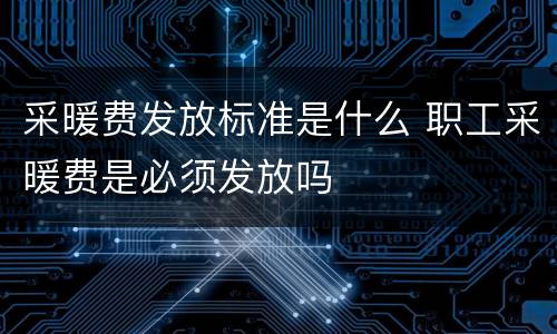 采暖费发放标准是什么 职工采暖费是必须发放吗