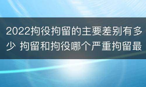 2022拘役拘留的主要差别有多少 拘留和拘役哪个严重拘留最多多少天
