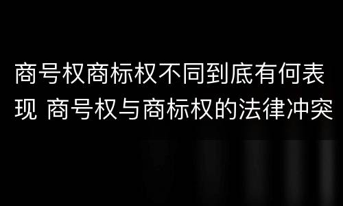 商号权商标权不同到底有何表现 商号权与商标权的法律冲突与解决