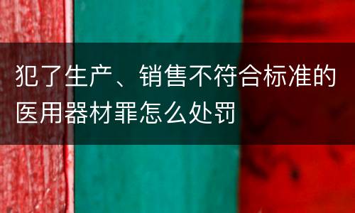 犯了生产、销售不符合标准的医用器材罪怎么处罚