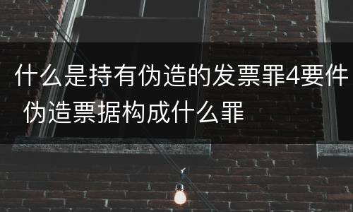 什么是持有伪造的发票罪4要件 伪造票据构成什么罪