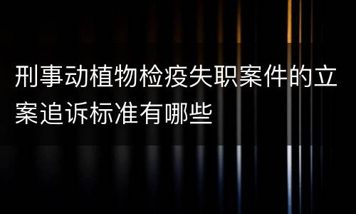 刑事动植物检疫失职案件的立案追诉标准有哪些