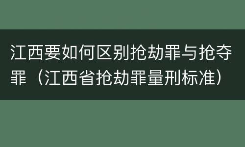 江西要如何区别抢劫罪与抢夺罪（江西省抢劫罪量刑标准）