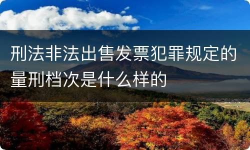 刑法非法出售发票犯罪规定的量刑档次是什么样的