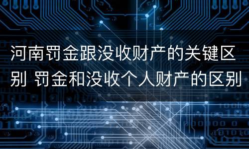 河南罚金跟没收财产的关键区别 罚金和没收个人财产的区别