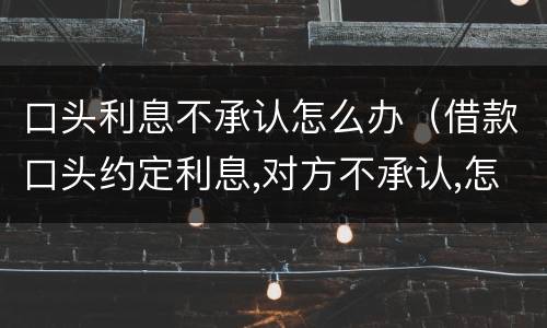 口头利息不承认怎么办（借款口头约定利息,对方不承认,怎么办?）