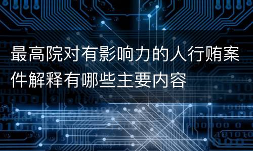 最高院对有影响力的人行贿案件解释有哪些主要内容