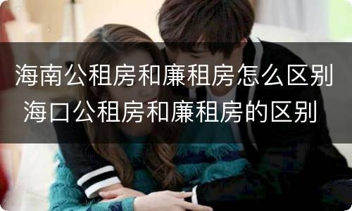 海南公租房和廉租房怎么区别 海口公租房和廉租房的区别