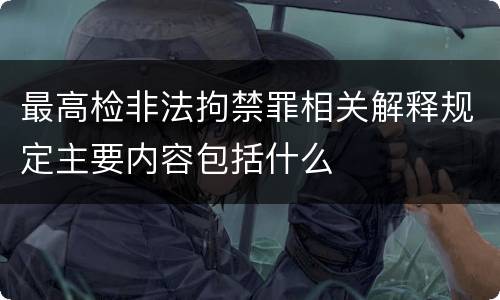 最高检非法拘禁罪相关解释规定主要内容包括什么